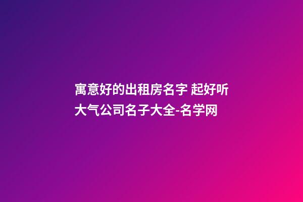 寓意好的出租房名字 起好听大气公司名子大全-名学网-第1张-公司起名-玄机派